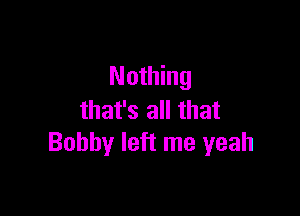 Nothing

that's all that
Bobby left me yeah