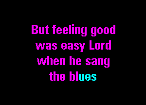 But feeling good
was easy Lord

when he sang
the blues
