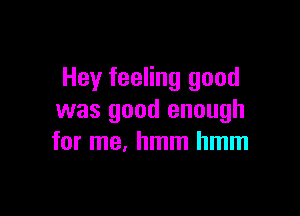Hey feeling good

was good enough
for me. hmm hmm