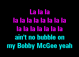 La la la
la la la la la la la la

la la la la la la la
ain't no bubble on
my Bobby McGee yeah