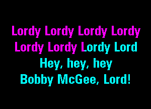 Lordy Lordy Lordy Lordy
Lordy Lordy Lordy Lord

Hey,hey,hey
Bobby McGee, Lord!