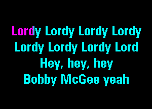 Lordy Lordy Lordy Lordy
Lordy Lordy Lordy Lord

Hey,hey,hey
Bobby McGee yeah