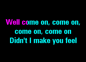 Well come on, come on,

come on, come on
Didn't I make you feel