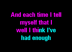 And each time I tell
myself that I

well I think I've
had enough