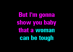 But I'm gonna
show you baby

that a woman
can be tough