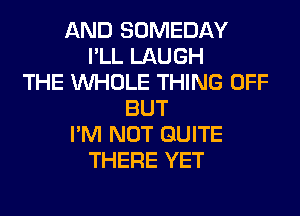 AND SOMEDAY
I'LL LAUGH
THE WHOLE THING OFF
BUT
I'M NOT QUITE
THERE YET