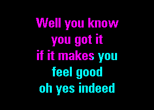 Well you know
you got it

if it makes you
feelgood
oh yes indeed