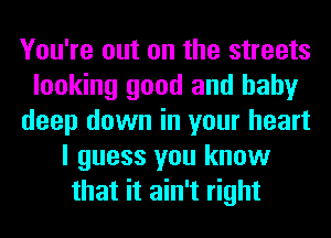 You're out on the streets
looking good and baby
deep down in your heart
I guess you know
that it ain't right