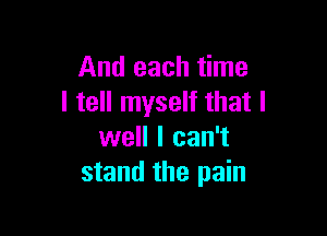 And each time
I tell myself that I

well I can't
stand the pain