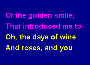 Oh, the days of wine
And roses, and you