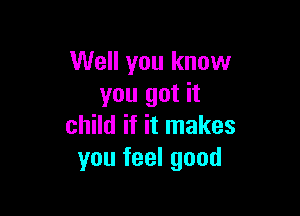 Well you know
you got it

child if it makes
you feel good