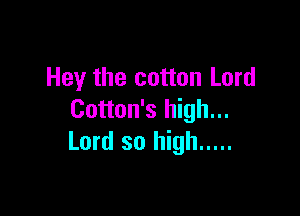Hey the cotton Lord

Cotton's high...
Lord so high .....