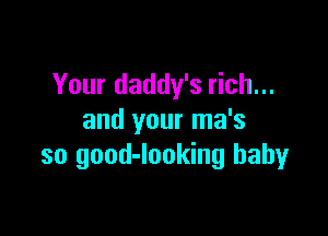 Your daddy's rich...

and your ma's
so good-looking baby
