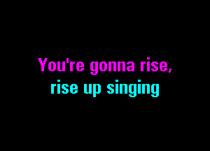 You're gonna rise,

rise up singing
