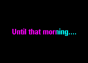 Until that morning...