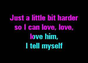 Just a little bit harder
so I can love, love.

love him.
I tell myself