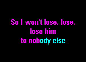 So I won't lose, lose.

lose him
to nobody else