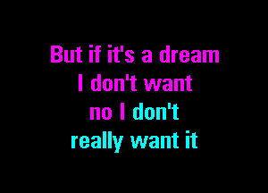 But if it's a dream
I don't want

no I don't
really want it