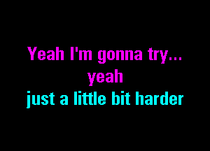 Yeah I'm gonna try...

yeah
iust a little bit harder