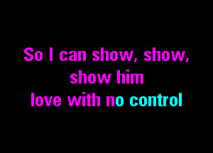 So I can show, show.

show him
love with no control