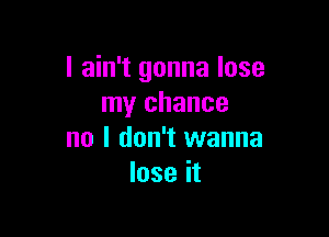 I ain't gonna lose
my chance

no I don't wanna
lose it