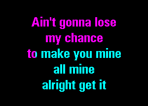 Ain't gonna lose
my chance

to make you mine
all mine
alright get it