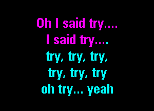 Oh I said try....
I said try....

try, try, try,
try. try. try
oh try... yeah