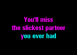 You'll miss

the slickest partner
you ever had