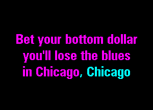 Bet your bottom dollar

you'll lose the blues
in Chicago. Chicago