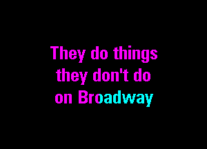 They do things

they don't do
on Broadway