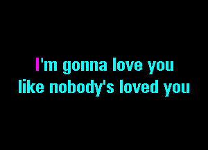 I'm gonna love you

like nobody's loved you