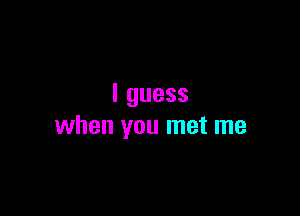 lguess

when you met me