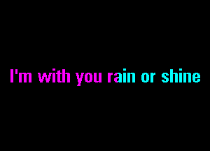 I'm with you rain or shine