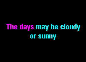 The days may he cloudy

orsunny
