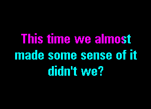 This time we almost

made some sense of it
didn't we?