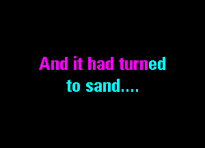 And it had turned

to sand....