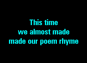 This time

we almost made
made our poem rhyme