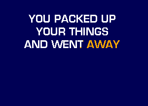 YOU PACKED UP
YOUR THINGS
AND WENT AWAY