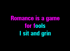 Romance is a game

for fools
I sit and grin