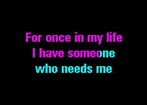 For once in my life

I have someone
who needs me