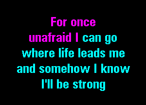 Foronce
unafraid I can go

where life leads me
and somehow I know
I'll be strong