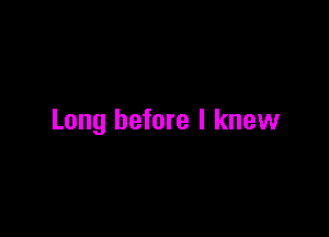 Long before I knew