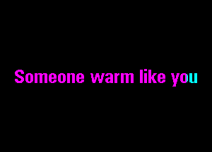 Someone warm like you