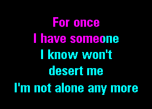 Foronce
I have someone

I know won't
desert me

I'm not alone any more