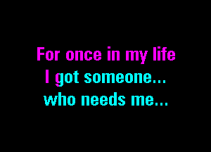 For once in my life

I got someone...
who needs me...