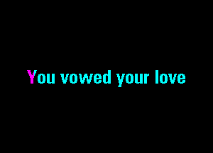 You vowed your love