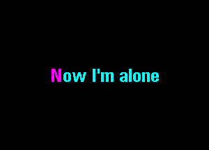 Now I'm alone