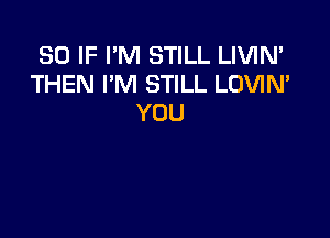 SO IF I'M STILL LIVIN'
THEN I'M STILL LOVIN'
YOU