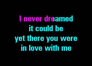 I never dreamed
it could be

yet there you were
in love with me