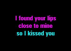 I found your lips

close to mine
so I kissed you